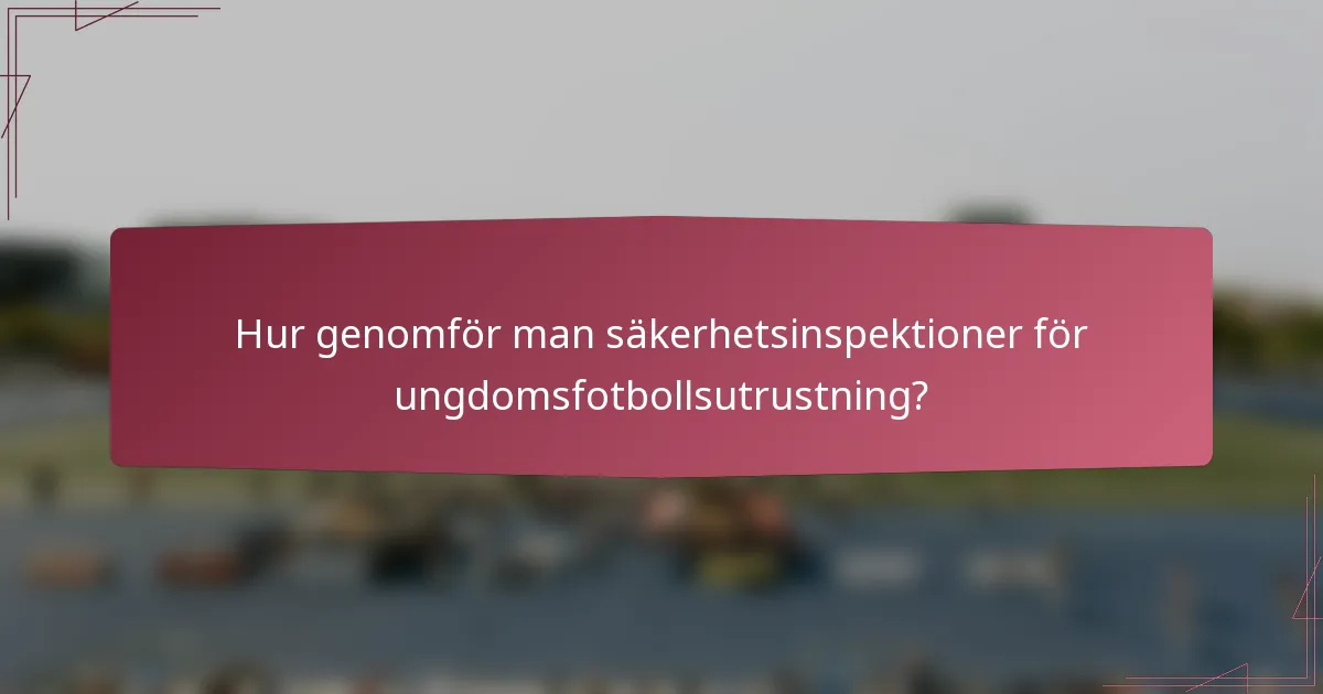 Hur genomför man säkerhetsinspektioner för ungdomsfotbollsutrustning?