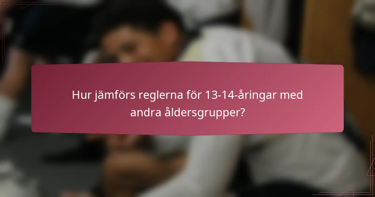 Hur jämförs reglerna för 13-14-åringar med andra åldersgrupper?