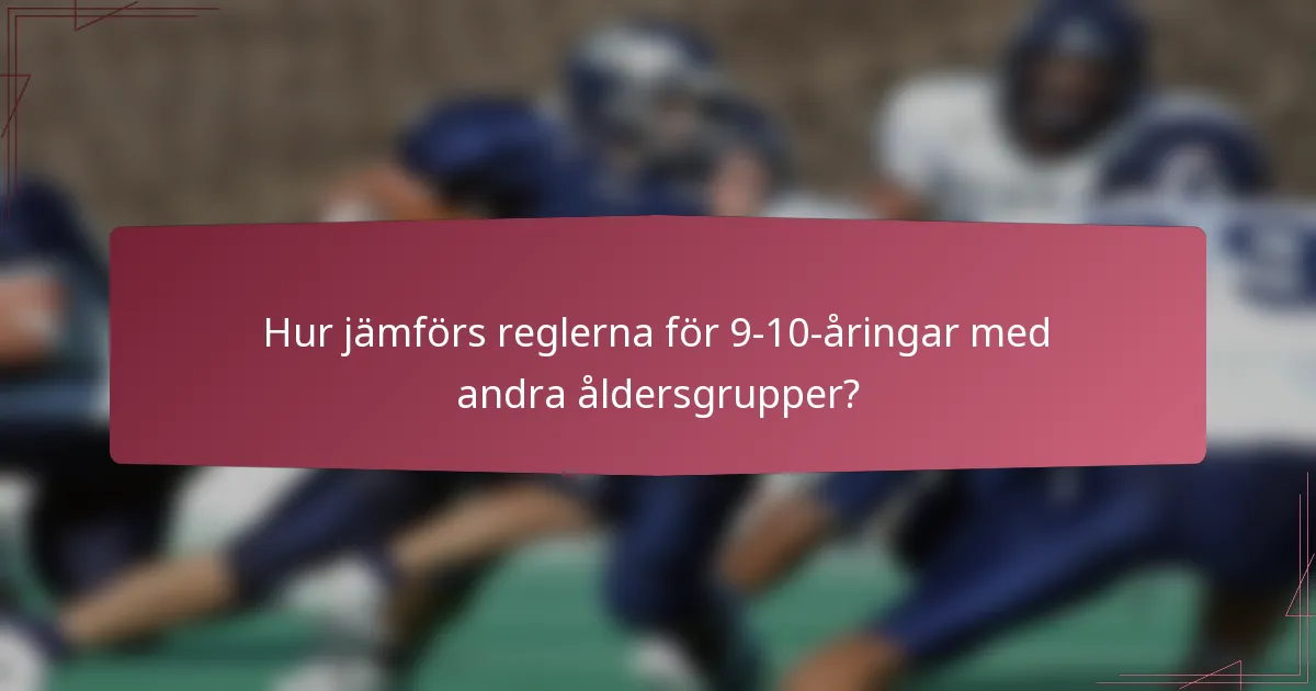 Hur jämförs reglerna för 9-10-åringar med andra åldersgrupper?