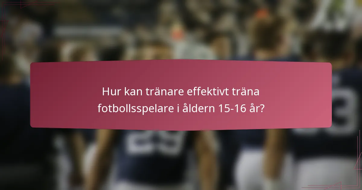 Hur kan tränare effektivt träna fotbollsspelare i åldern 15-16 år?