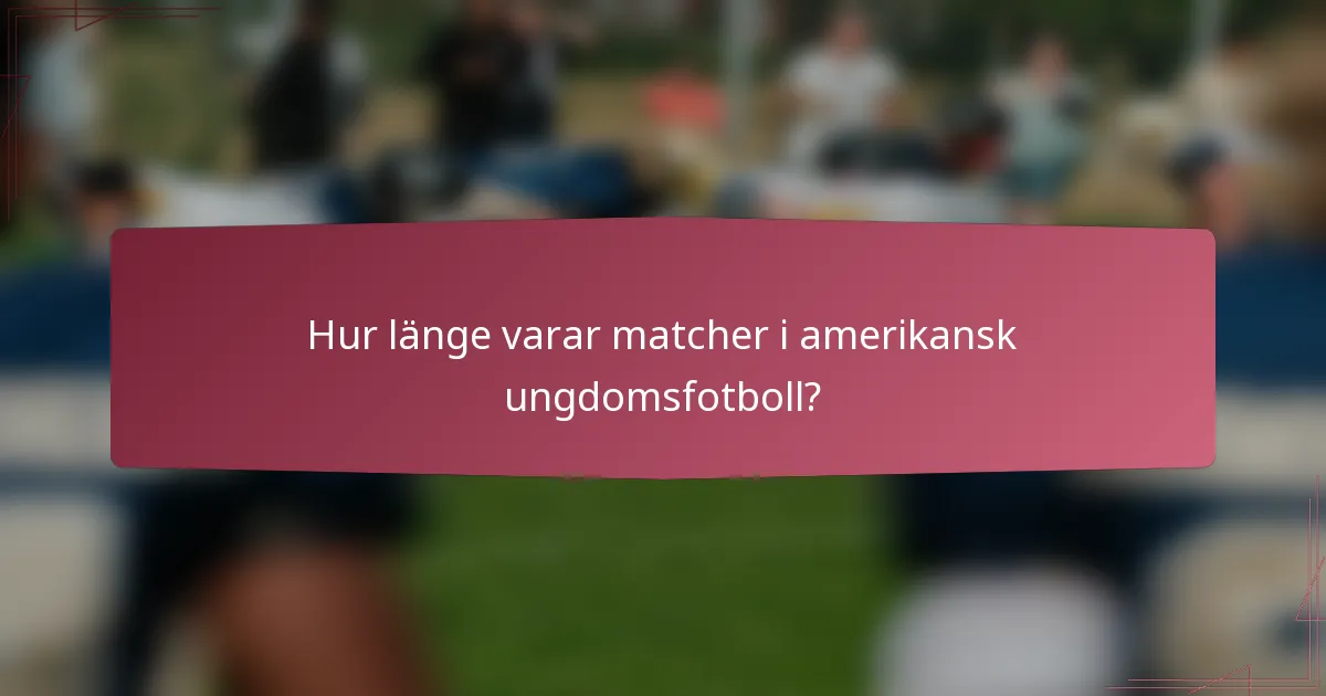Hur länge varar matcher i amerikansk ungdomsfotboll?