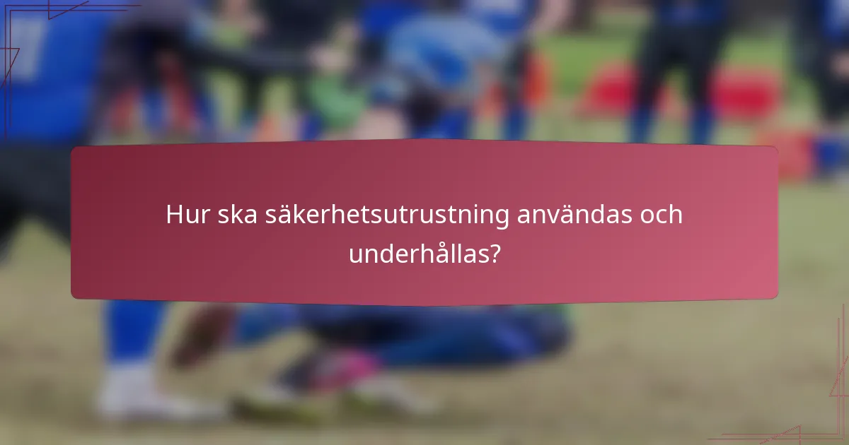 Hur ska säkerhetsutrustning användas och underhållas?