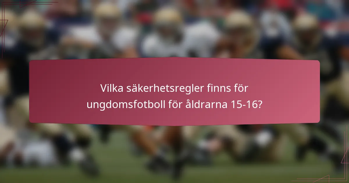 Vilka säkerhetsregler finns för ungdomsfotboll för åldrarna 15-16?