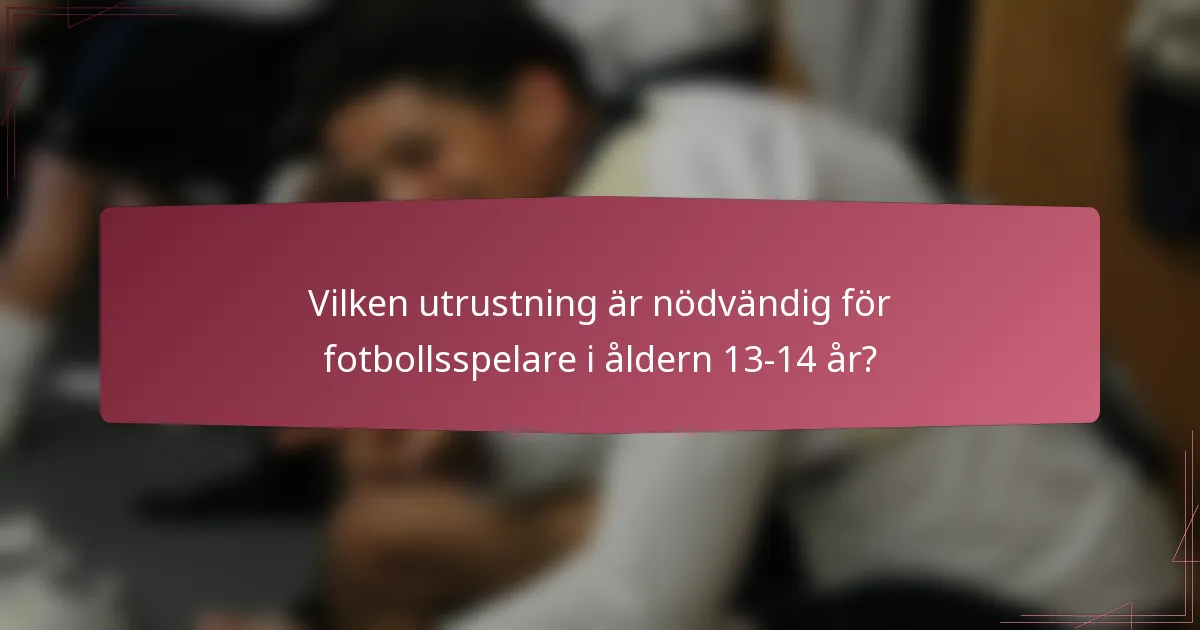 Vilken utrustning är nödvändig för fotbollsspelare i åldern 13-14 år?