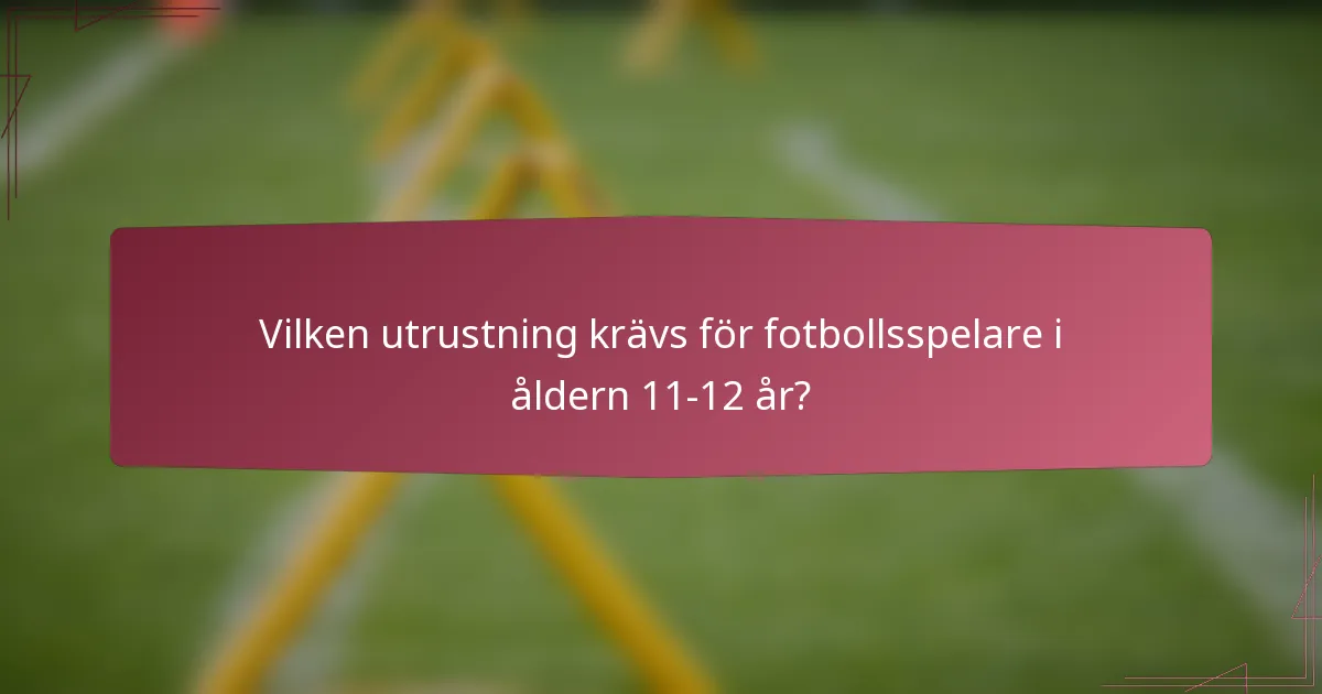 Vilken utrustning krävs för fotbollsspelare i åldern 11-12 år?